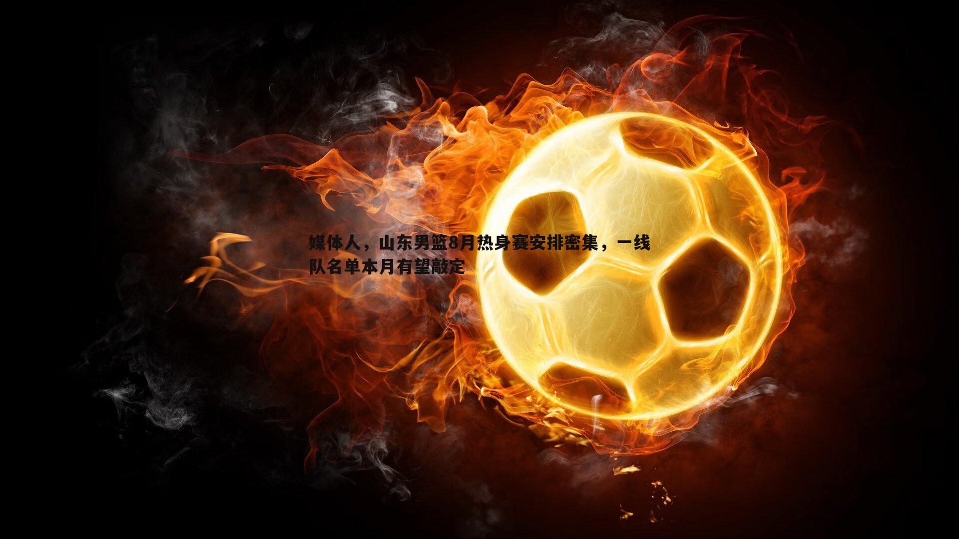 媒体人，山东男篮8月热身赛安排密集，一线队名单本月有望敲定