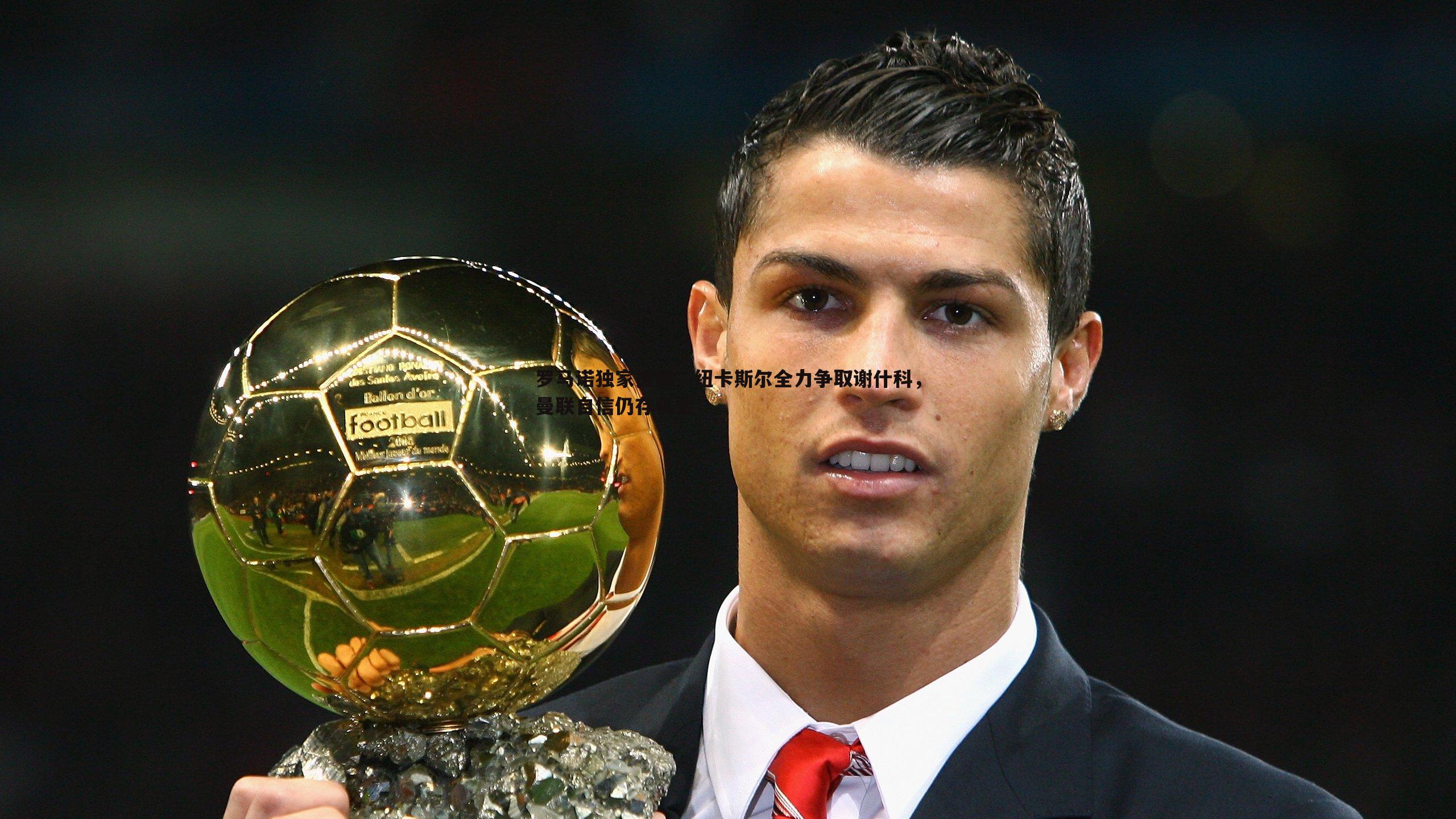 OG真人-罗马诺独家披露，纽卡斯尔全力争取谢什科，曼联自信仍存机会