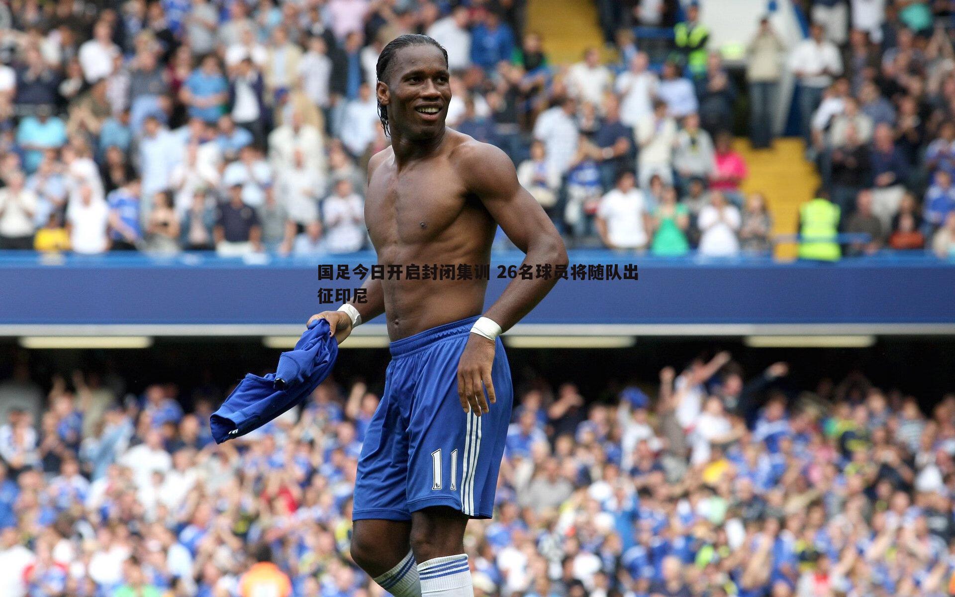 国足今日开启封闭集训 26名球员将随队出征印尼