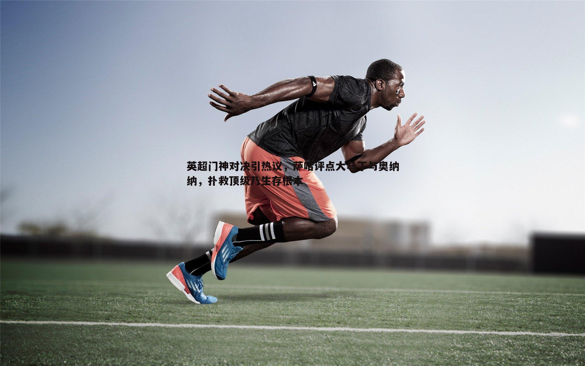 OG真人-英超门神对决引热议，萨哈评点大马丁与奥纳纳，扑救顶级乃生存根本