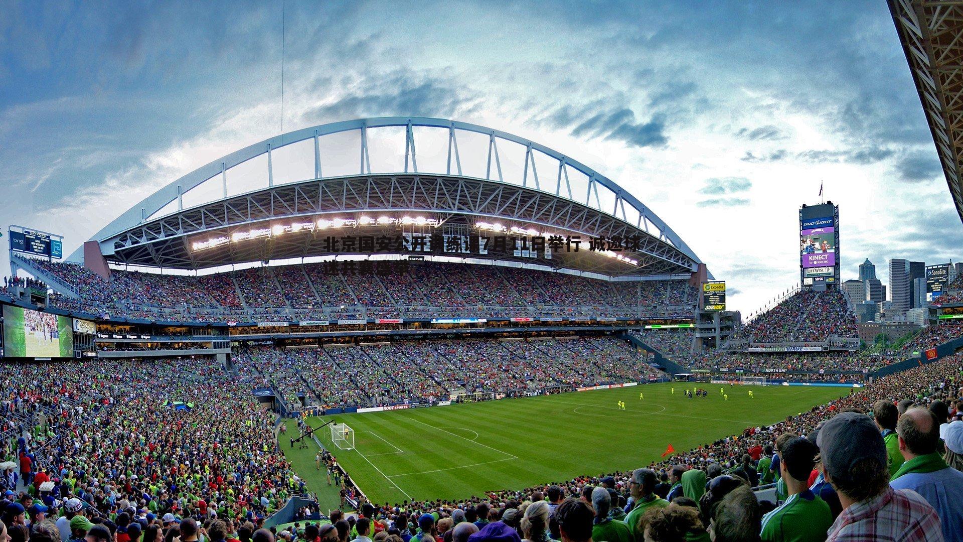 OG真人-北京国安公开训练课7月11日举行 诚邀球迷共襄盛举