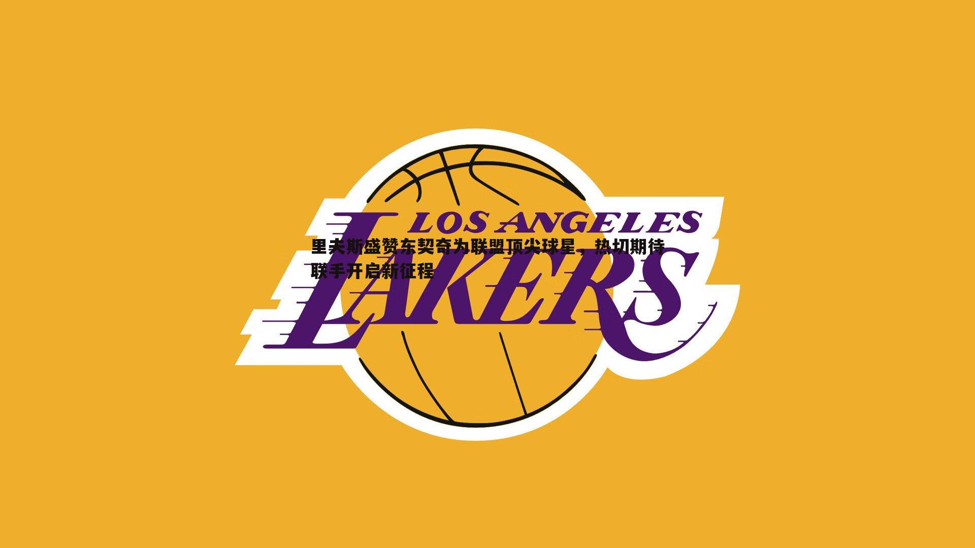 里夫斯盛赞东契奇为联盟顶尖球星，热切期待联手开启新征程