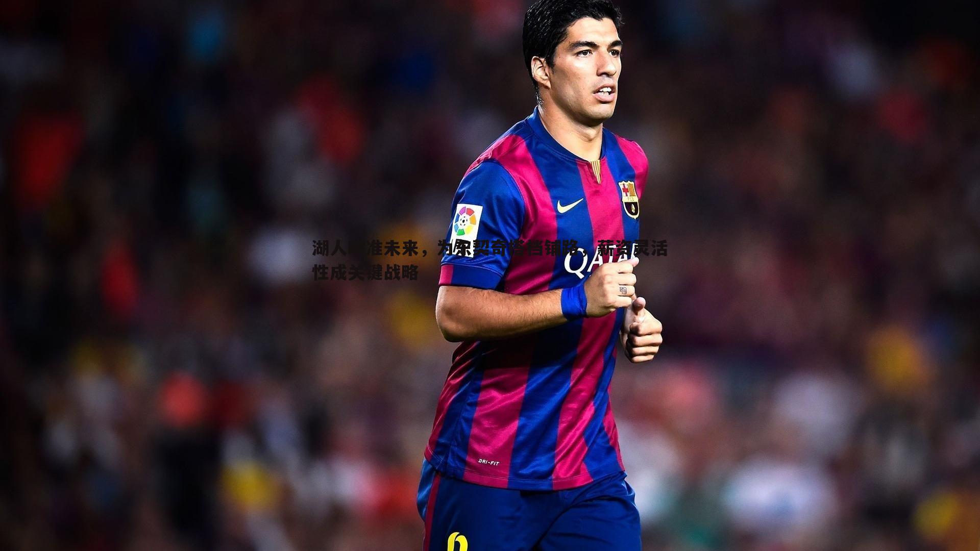 湖人瞄准未来，为东契奇搭档铺路，薪资灵活性成关键战略