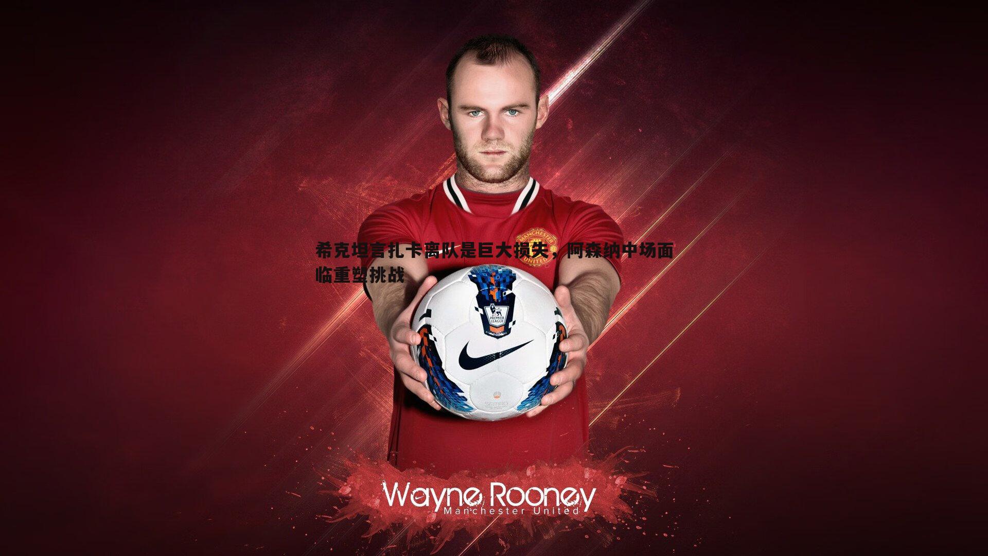 OG真人-希克坦言扎卡离队是巨大损失，阿森纳中场面临重塑挑战