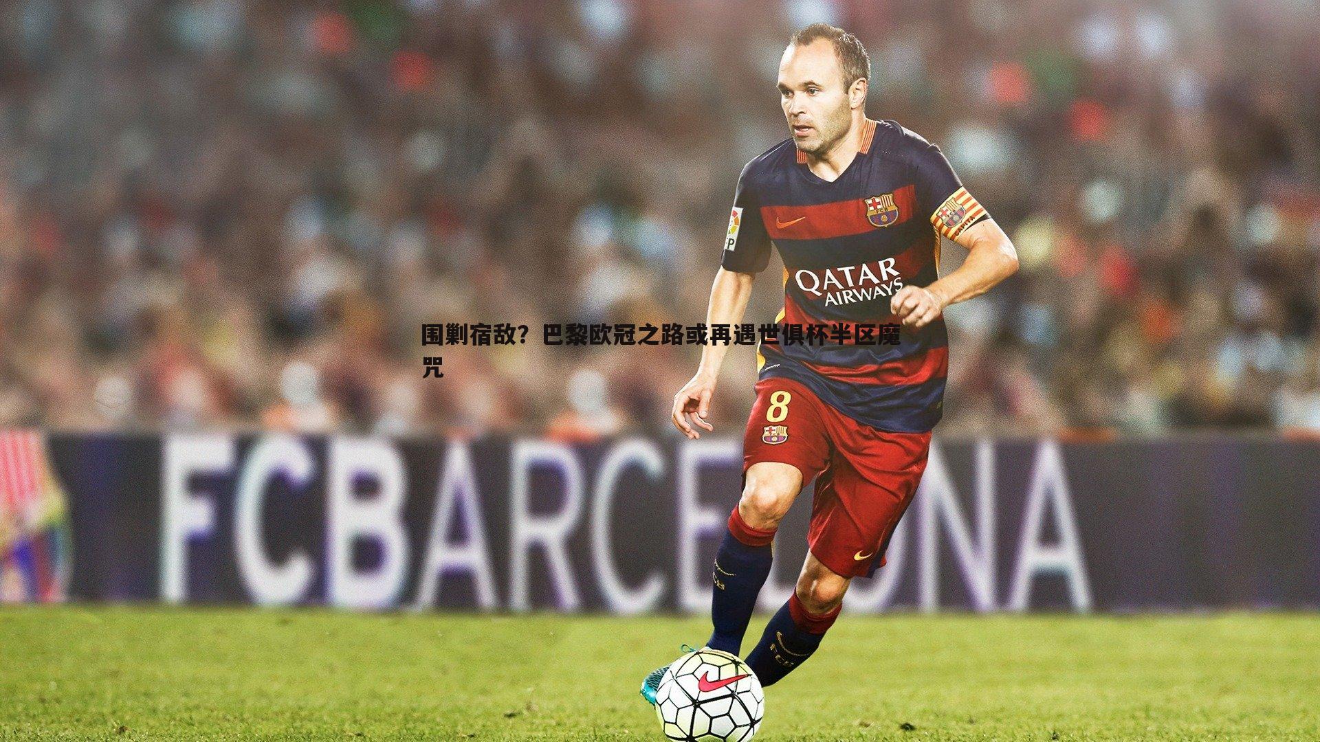 围剿宿敌？巴黎欧冠之路或再遇世俱杯半区魔咒