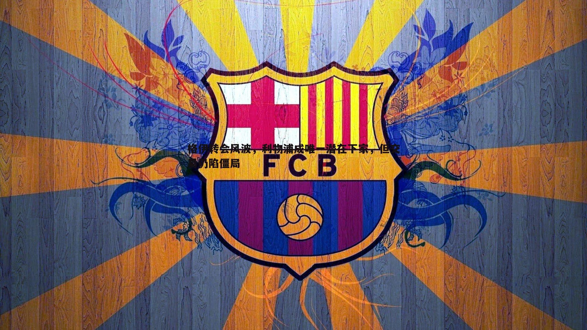 格伊转会风波,利物浦成唯一潜在下家,但交易仍陷僵局